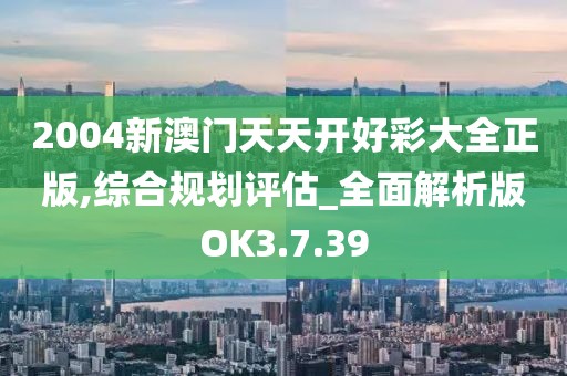 2004新澳門天天開好彩大全正版,綜合規(guī)劃評估_全面解析版OK3.7.39