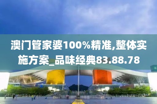 澳門管家婆100%精準,整體實施方案_品味經典83.88.78