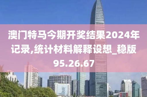澳門(mén)特馬今期開(kāi)獎(jiǎng)結(jié)果2024年記錄,統(tǒng)計(jì)材料解釋設(shè)想_穩(wěn)版95.26.67