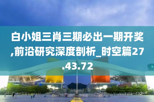 白小姐三肖三期必出一期開(kāi)獎(jiǎng),前沿研究深度剖析_時(shí)空篇27.43.72