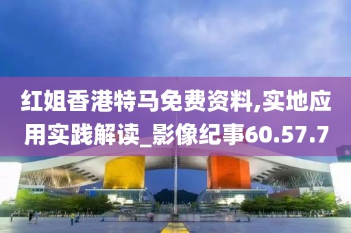 紅姐香港特馬免費資料,實地應(yīng)用實踐解讀_影像紀(jì)事60.57.7