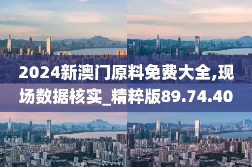 2024新澳門原料免費大全,現(xiàn)場數(shù)據(jù)核實_精粹版89.74.40