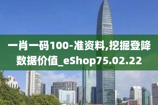 一肖一碼100-準(zhǔn)資料,挖掘登降數(shù)據(jù)價(jià)值_eShop75.02.22