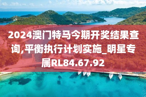 2024澳門特馬今期開獎結(jié)果查詢,平衡執(zhí)行計劃實施_明星專屬RL84.67.92