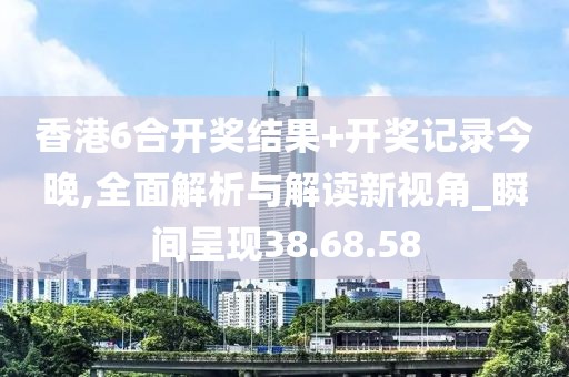 香港6合開獎(jiǎng)結(jié)果+開獎(jiǎng)記錄今晚,全面解析與解讀新視角_瞬間呈現(xiàn)38.68.58
