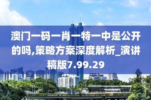 澳門一碼一肖一特一中是公開的嗎,策略方案深度解析_演講稿版7.99.29