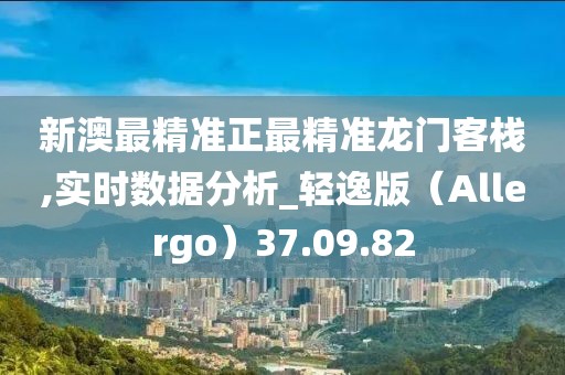 新澳最精準(zhǔn)正最精準(zhǔn)龍門客棧,實時數(shù)據(jù)分析_輕逸版（Allergo）37.09.82