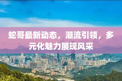 蛇哥最新動態(tài)，潮流引領(lǐng)，多元化魅力展現(xiàn)風(fēng)采