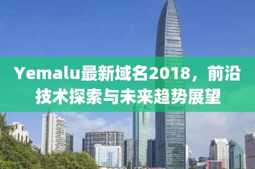 Yemalu最新域名2018，前沿技術(shù)探索與未來趨勢展望