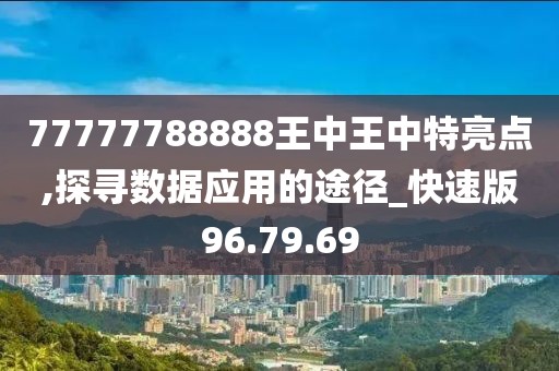 77777788888王中王中特亮點(diǎn),探尋數(shù)據(jù)應(yīng)用的途徑_快速版96.79.69
