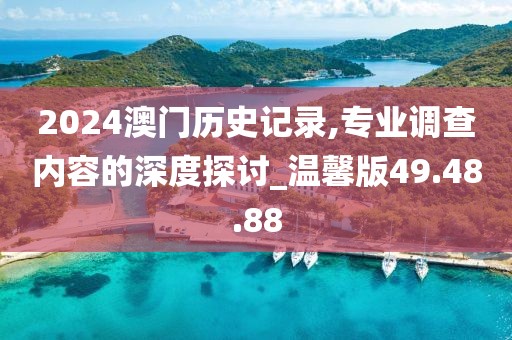 2024澳門歷史記錄,專業(yè)調(diào)查內(nèi)容的深度探討_溫馨版49.48.88