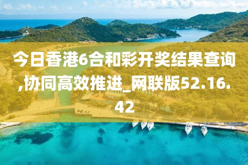 今日香港6合和彩開獎結(jié)果查詢,協(xié)同高效推進(jìn)_網(wǎng)聯(lián)版52.16.42