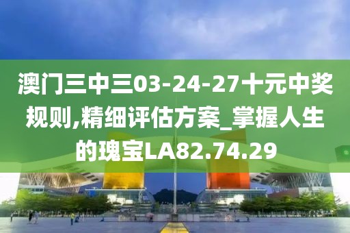 澳門三中三03-24-27十元中獎規(guī)則,精細評估方案_掌握人生的瑰寶LA82.74.29