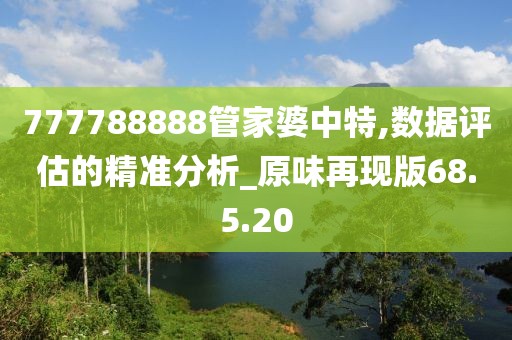 777788888管家婆中特,數(shù)據(jù)評(píng)估的精準(zhǔn)分析_原味再現(xiàn)版68.5.20