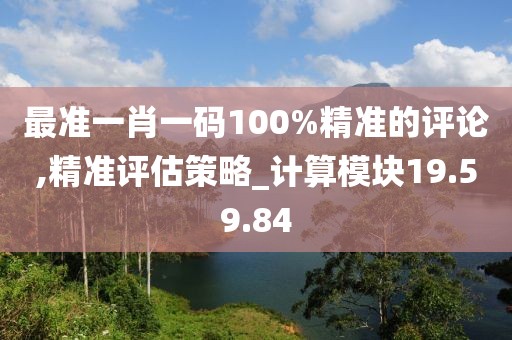 最準(zhǔn)一肖一碼100%精準(zhǔn)的評(píng)論,精準(zhǔn)評(píng)估策略_計(jì)算模塊19.59.84