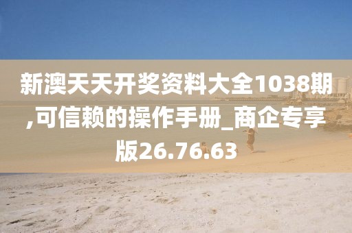 新澳天天開(kāi)獎(jiǎng)資料大全1038期,可信賴(lài)的操作手冊(cè)_商企專(zhuān)享版26.76.63