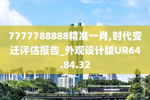 7777788888精準(zhǔn)一肖,時(shí)代變遷評(píng)估報(bào)告_外觀設(shè)計(jì)版UR64.84.32