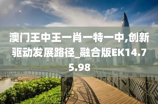 澳門王中王一肖一特一中,創(chuàng)新驅(qū)動發(fā)展路徑_融合版EK14.75.98