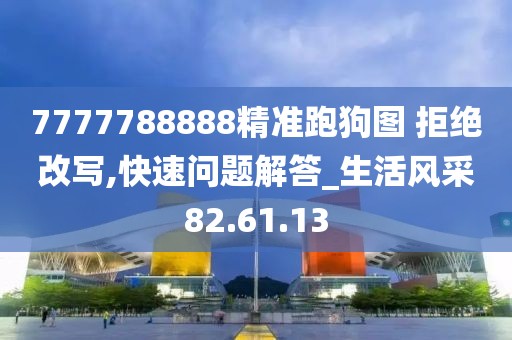 7777788888精準(zhǔn)跑狗圖 拒絕改寫,快速問(wèn)題解答_生活風(fēng)采82.61.13