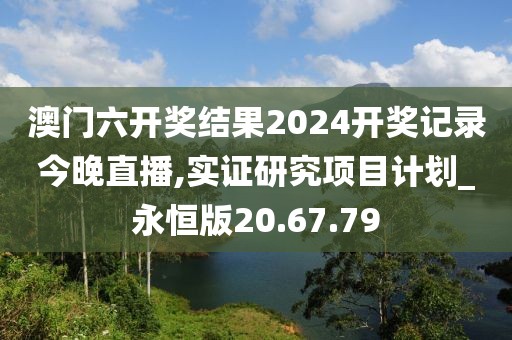 澳門六開獎結(jié)果2024開獎記錄今晚直播,實證研究項目計劃_永恒版20.67.79