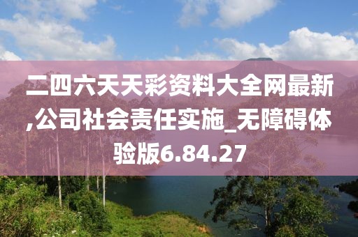 二四六天天彩資料大全網(wǎng)最新,公司社會責(zé)任實(shí)施_無障礙體驗(yàn)版6.84.27