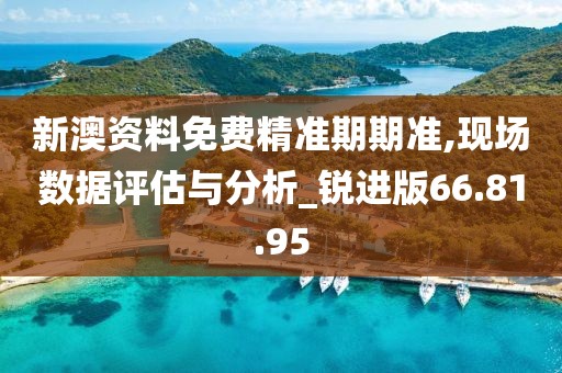 新澳資料免費(fèi)精準(zhǔn)期期準(zhǔn),現(xiàn)場數(shù)據(jù)評估與分析_銳進(jìn)版66.81.95
