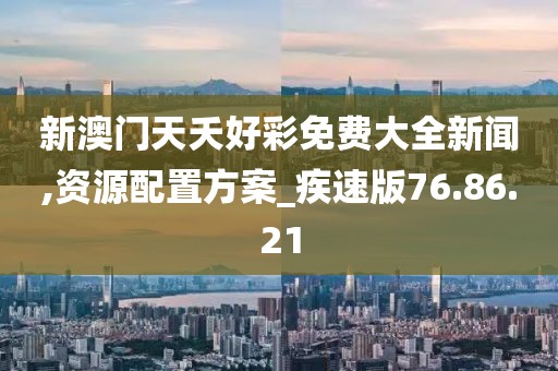 新澳門天夭好彩免費大全新聞,資源配置方案_疾速版76.86.21