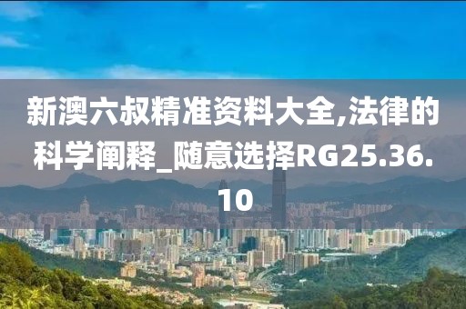 新澳六叔精準(zhǔn)資料大全,法律的科學(xué)闡釋_隨意選擇RG25.36.10