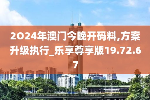 2O24年澳門今晚開碼料,方案升級執(zhí)行_樂享尊享版19.72.67