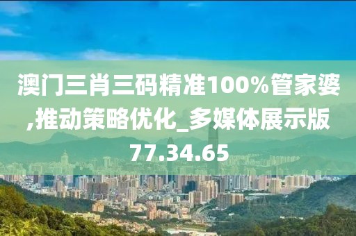 澳門三肖三碼精準(zhǔn)100%管家婆,推動策略優(yōu)化_多媒體展示版77.34.65