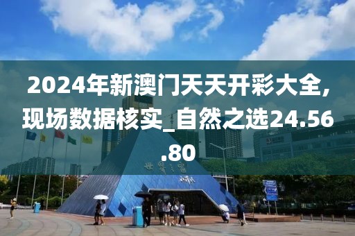 2024年新澳門天天開彩大全,現(xiàn)場數(shù)據(jù)核實_自然之選24.56.80