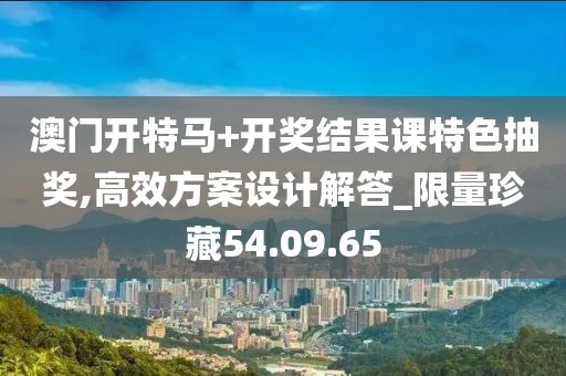 澳門開特馬+開獎結(jié)果課特色抽獎,高效方案設(shè)計解答_限量珍藏54.09.65