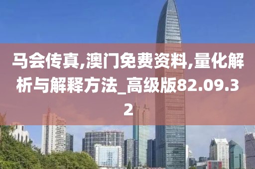 馬會(huì)傳真,澳門免費(fèi)資料,量化解析與解釋方法_高級版82.09.32