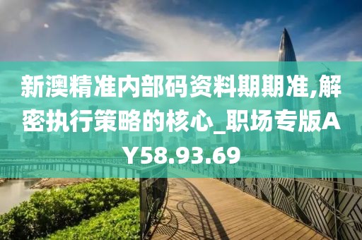 新澳精準(zhǔn)內(nèi)部碼資料期期準(zhǔn),解密執(zhí)行策略的核心_職場(chǎng)專版AY58.93.69