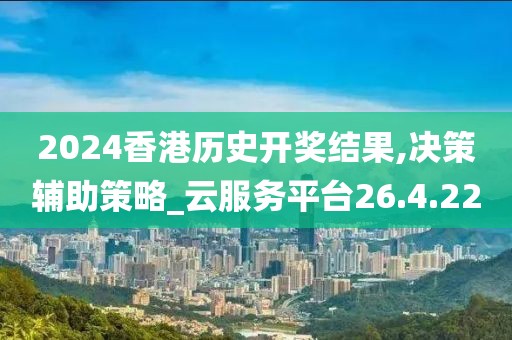 2024香港歷史開獎結果,決策輔助策略_云服務平臺26.4.22