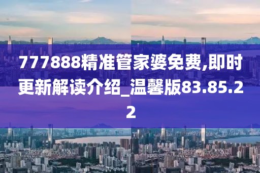 777888精準(zhǔn)管家婆免費(fèi),即時(shí)更新解讀介紹_溫馨版83.85.22