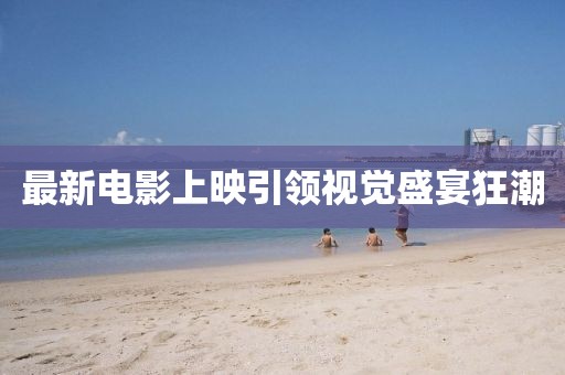 最新電影上映引領(lǐng)視覺盛宴狂潮