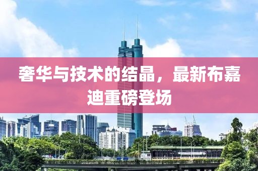 奢華與技術(shù)的結(jié)晶，最新布嘉迪重磅登場(chǎng)