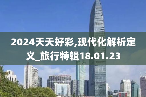 2024天天好彩,現(xiàn)代化解析定義_旅行特輯18.01.23