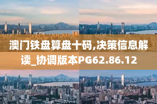 澳門鐵盤算盤十碼,決策信息解讀_協(xié)調(diào)版本PG62.86.12