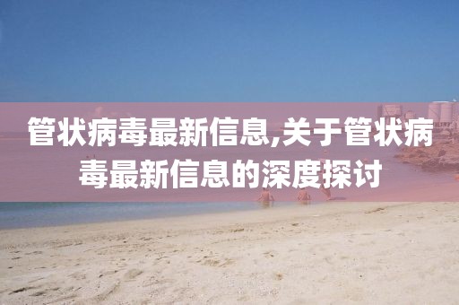 管狀病毒最新信息,關(guān)于管狀病毒最新信息的深度探討