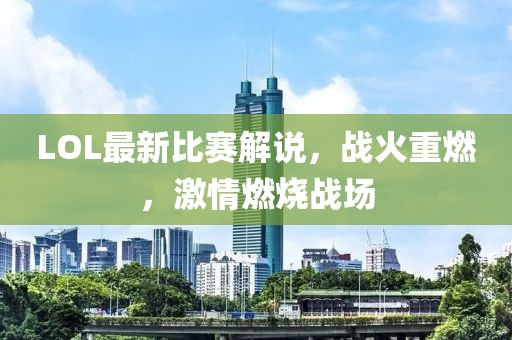 LOL最新比賽解說(shuō)，戰(zhàn)火重燃，激情燃燒戰(zhàn)場(chǎng)