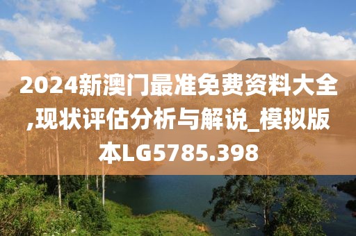 2024新澳門(mén)最準(zhǔn)免費(fèi)資料大全,現(xiàn)狀評(píng)估分析與解說(shuō)_模擬版本LG5785.398