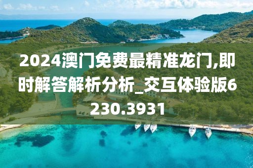 2024澳門免費(fèi)最精準(zhǔn)龍門,即時(shí)解答解析分析_交互體驗(yàn)版6230.3931