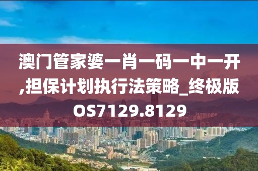 澳門(mén)管家婆一肖一碼一中一開(kāi),擔(dān)保計(jì)劃執(zhí)行法策略_終極版OS7129.8129