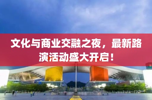 文化與商業(yè)交融之夜，最新路演活動盛大開啟！