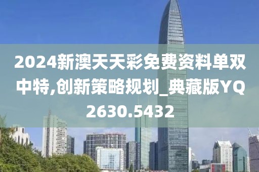 2024新澳天天彩免費(fèi)資料單雙中特,創(chuàng)新策略規(guī)劃_典藏版YQ2630.5432
