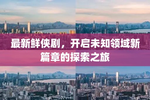 最新鮮俠劇，開啟未知領(lǐng)域新篇章的探索之旅