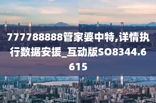 777788888管家婆中特,詳情執(zhí)行數據安援_互動版SO8344.6615