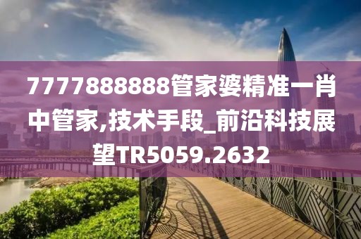 7777888888管家婆精準一肖中管家,技術(shù)手段_前沿科技展望TR5059.2632